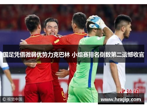 国足凭借微弱优势力克巴林 小组赛排名倒数第二遗憾收官 国足凭借微弱优势力克巴林 小组赛排名倒数第二遗憾收官
