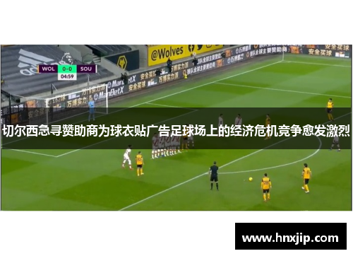 切尔西急寻赞助商为球衣贴广告足球场上的经济危机竞争愈发激烈 切尔西急寻赞助商为球衣贴广告足球场上的经济危机竞争愈发激烈