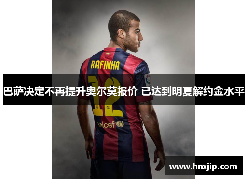 巴萨决定不再提升奥尔莫报价 已达到明夏解约金水平 巴萨决定不再提升奥尔莫报价 已达到明夏解约金水平