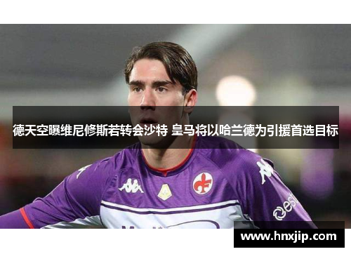 德天空曝维尼修斯若转会沙特 皇马将以哈兰德为引援首选目标 德天空曝维尼修斯若转会沙特 皇马将以哈兰德为引援首选目标