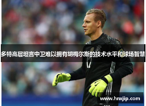 多特高层坦言中卫难以拥有胡梅尔斯的技术水平和球场智慧 多特高层坦言中卫难以拥有胡梅尔斯的技术水平和球场智慧