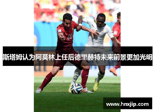 斯塔姆认为阿莫林上任后德里赫特未来前景更加光明 斯塔姆认为阿莫林上任后德里赫特未来前景更加光明