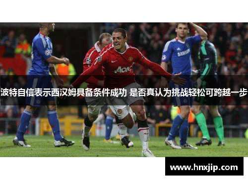 波特自信表示西汉姆具备条件成功 是否真认为挑战轻松可跨越一步 波特自信表示西汉姆具备条件成功 是否真认为挑战轻松可跨越一步