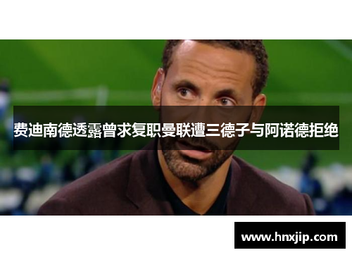 费迪南德透露曾求复职曼联遭三德子与阿诺德拒绝 费迪南德透露曾求复职曼联遭三德子与阿诺德拒绝