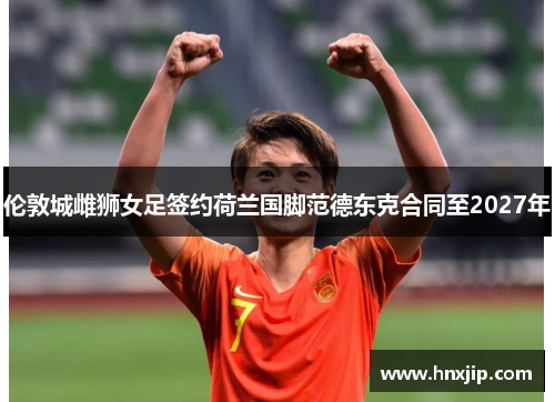 伦敦城雌狮女足签约荷兰国脚范德东克合同至2027年 伦敦城雌狮女足签约荷兰国脚范德东克合同至2027年