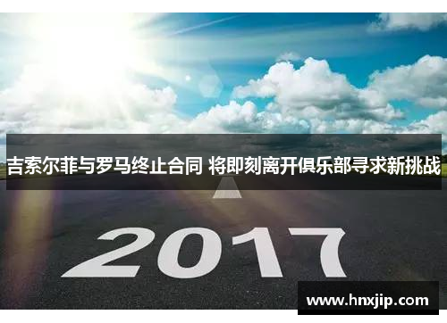 吉索尔菲与罗马终止合同 将即刻离开俱乐部寻求新挑战 吉索尔菲与罗马终止合同 将即刻离开俱乐部寻求新挑战