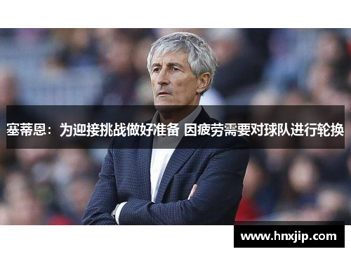 塞蒂恩:为迎接挑战做好准备 因疲劳需要对球队进行轮换 塞蒂恩:为迎接挑战做好准备 因疲劳需要对球队进行轮换