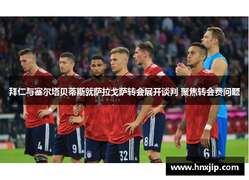 拜仁与塞尔塔贝蒂斯就萨拉戈萨转会展开谈判 聚焦转会费问题 拜仁与塞尔塔贝蒂斯就萨拉戈萨转会展开谈判 聚焦转会费问题