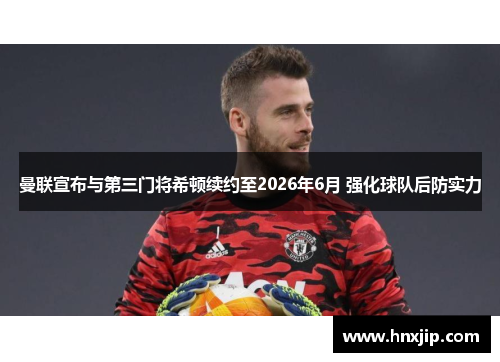 曼联宣布与第三门将希顿续约至2026年6月 强化球队后防实力 曼联宣布与第三门将希顿续约至2026年6月 强化球队后防实力