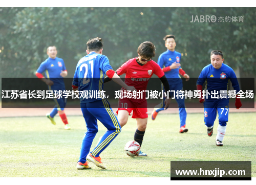 江苏省长到足球学校观训练,现场射门被小门将神勇扑出震撼全场 江苏省长到足球学校观训练,现场射门被小门将神勇扑出震撼全场