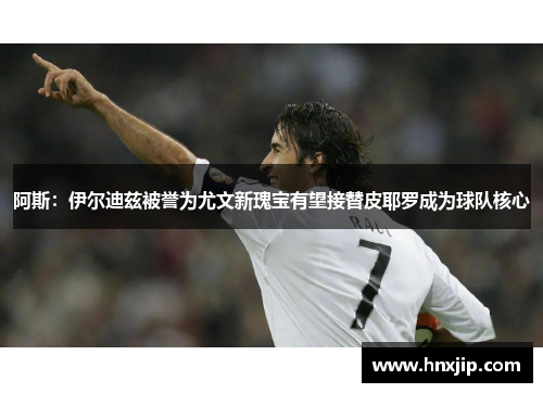 阿斯:伊尔迪兹被誉为尤文新瑰宝有望接替皮耶罗成为球队核心 阿斯:伊尔迪兹被誉为尤文新瑰宝有望接替皮耶罗成为球队核心