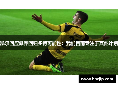 凯尔回应桑乔回归多特可能性:我们目前专注于其他计划 凯尔回应桑乔回归多特可能性:我们目前专注于其他计划