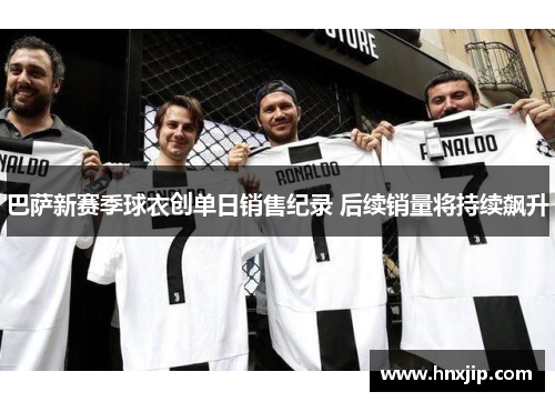 巴萨新赛季球衣创单日销售纪录 后续销量将持续飙升 巴萨新赛季球衣创单日销售纪录 后续销量将持续飙升