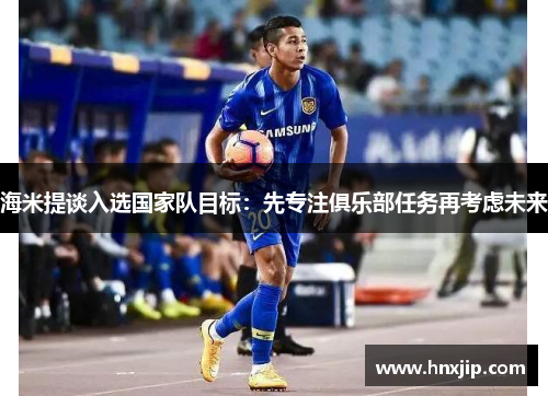海米提谈入选国家队目标:先专注俱乐部任务再考虑未来 海米提谈入选国家队目标:先专注俱乐部任务再考虑未来