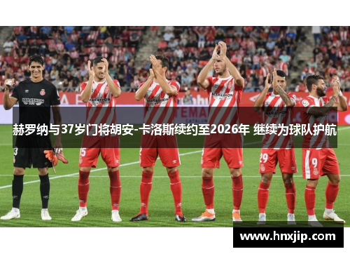 赫罗纳与37岁门将胡安-卡洛斯续约至2026年 继续为球队护航 赫罗纳与37岁门将胡安-卡洛斯续约至2026年 继续为球队护航