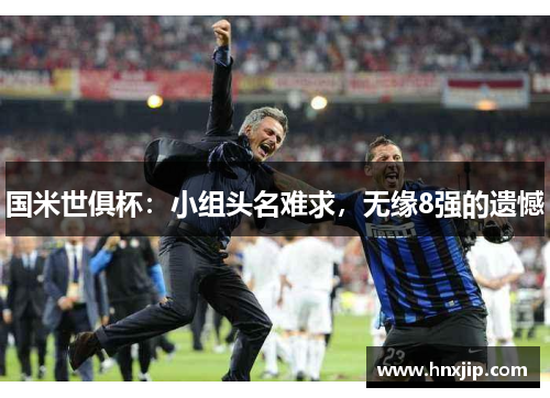 国米世俱杯:小组头名难求,无缘8强的遗憾 国米世俱杯:小组头名难求,无缘8强的遗憾
